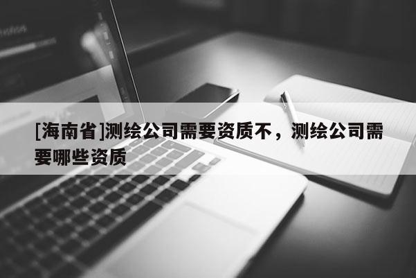 [海南省]测绘公司需要资质不，测绘公司需要哪些资质