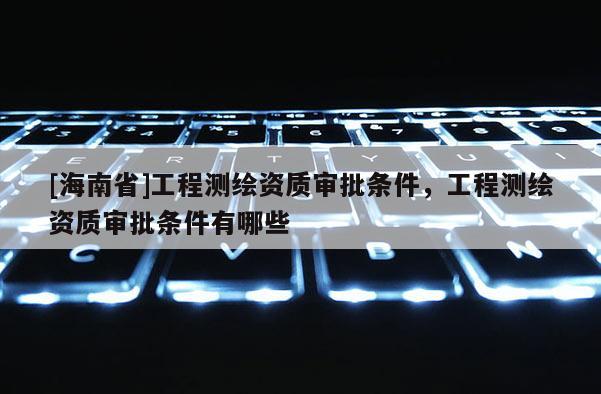 [海南省]工程测绘资质审批条件，工程测绘资质审批条件有哪些