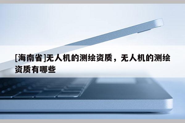 [海南省]无人机的测绘资质，无人机的测绘资质有哪些