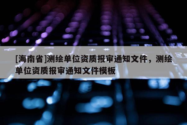 [海南省]测绘单位资质报审通知文件，测绘单位资质报审通知文件模板