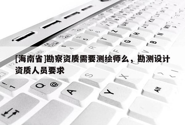 [海南省]勘察资质需要测绘师么，勘测设计资质人员要求
