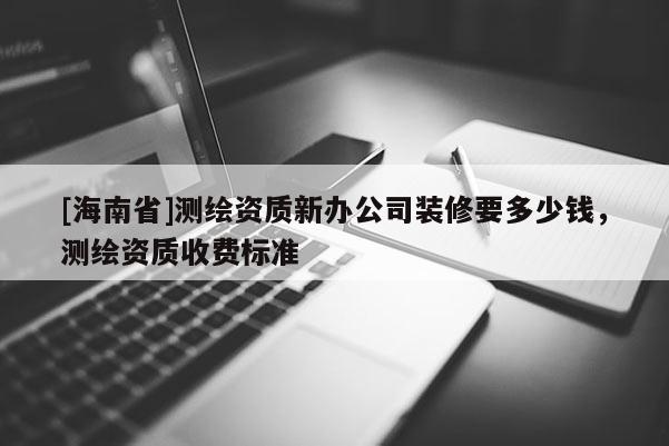 [海南省]测绘资质新办公司装修要多少钱，测绘资质收费标准