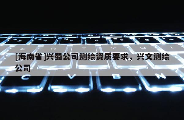 [海南省]兴蜀公司测绘资质要求，兴文测绘公司