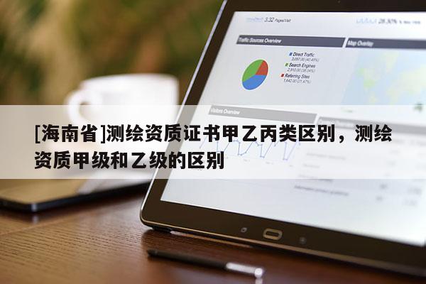 [海南省]测绘资质证书甲乙丙类区别，测绘资质甲级和乙级的区别