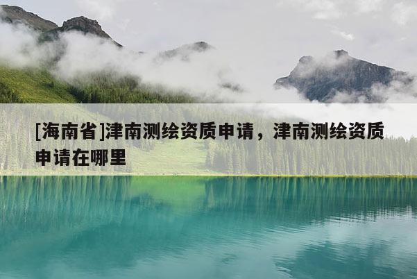 [海南省]津南测绘资质申请，津南测绘资质申请在哪里