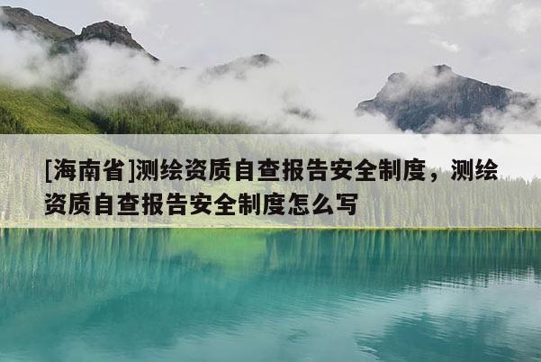 [海南省]测绘资质自查报告安全制度，测绘资质自查报告安全制度怎么写