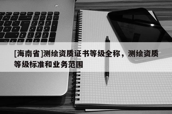 [海南省]测绘资质证书等级全称，测绘资质等级标准和业务范围