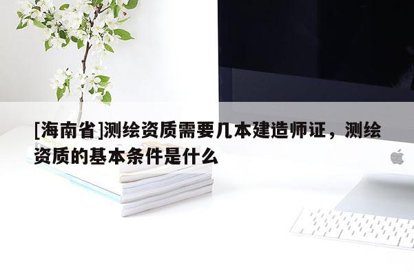[海南省]测绘资质需要几本建造师证，测绘资质的基本条件是什么
