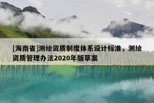 [海南省]测绘资质制度体系设计标准，测绘资质管理办法2020年版草案