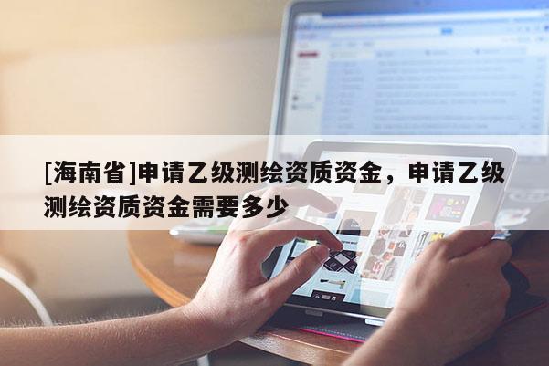 [海南省]申请乙级测绘资质资金，申请乙级测绘资质资金需要多少