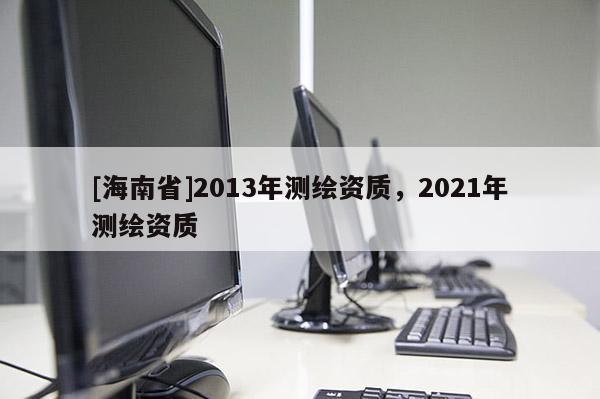 [海南省]2013年测绘资质，2021年测绘资质