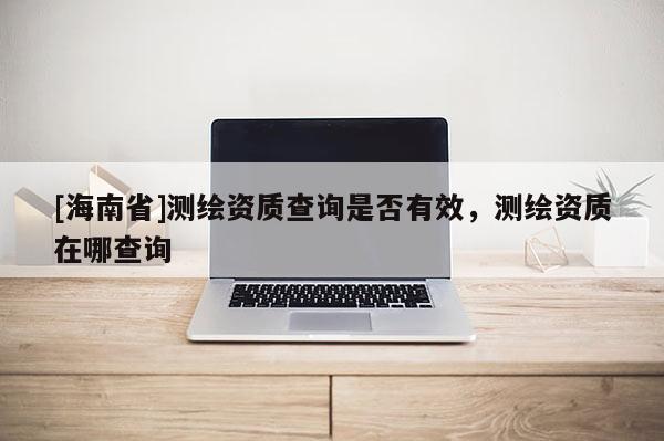 [海南省]测绘资质查询是否有效，测绘资质在哪查询