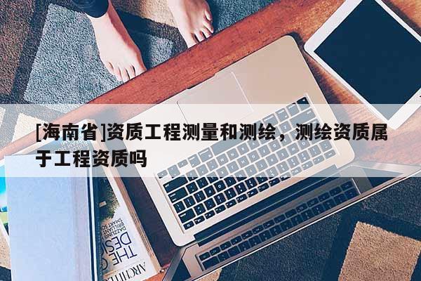 [海南省]资质工程测量和测绘，测绘资质属于工程资质吗