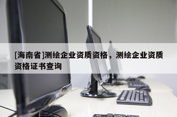 [海南省]测绘企业资质资格，测绘企业资质资格证书查询