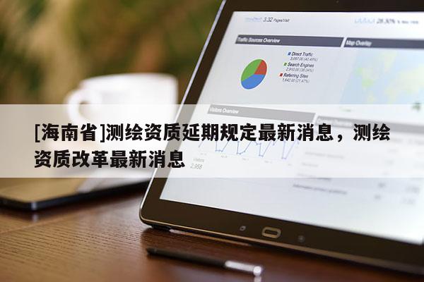 [海南省]测绘资质延期规定最新消息，测绘资质改革最新消息