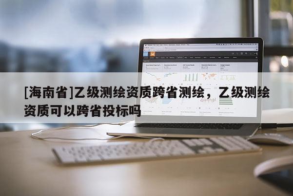 [海南省]乙级测绘资质跨省测绘，乙级测绘资质可以跨省投标吗