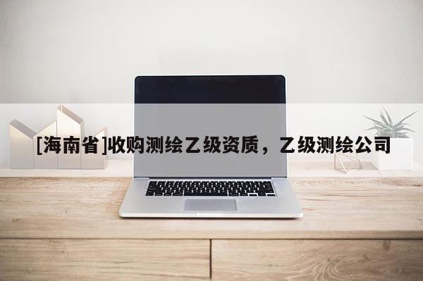 [海南省]收购测绘乙级资质，乙级测绘公司
