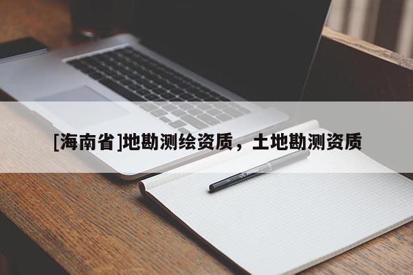 [海南省]地勘测绘资质，土地勘测资质