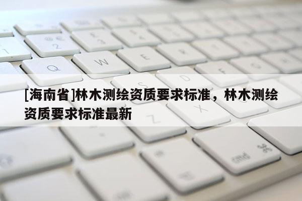 [海南省]林木测绘资质要求标准，林木测绘资质要求标准最新
