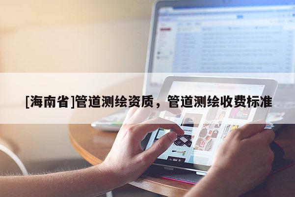 [海南省]管道测绘资质，管道测绘收费标准