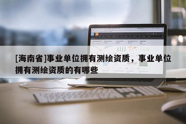 [海南省]事业单位拥有测绘资质，事业单位拥有测绘资质的有哪些