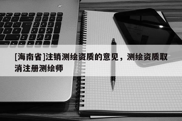 [海南省]注销测绘资质的意见，测绘资质取消注册测绘师