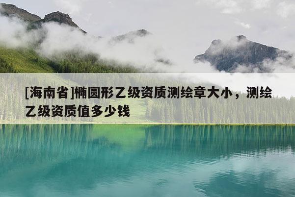[海南省]椭圆形乙级资质测绘章大小，测绘乙级资质值多少钱