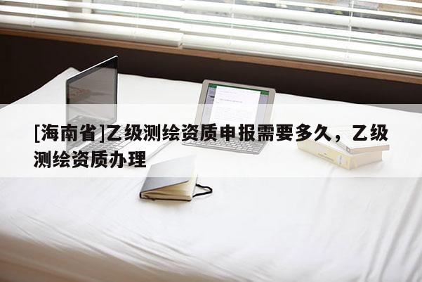 [海南省]乙级测绘资质申报需要多久，乙级测绘资质办理