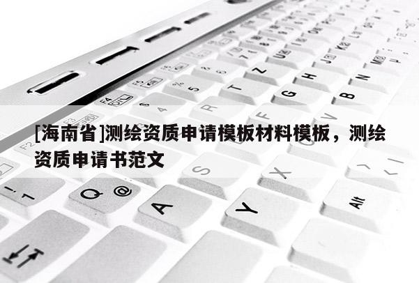 [海南省]测绘资质申请模板材料模板，测绘资质申请书范文