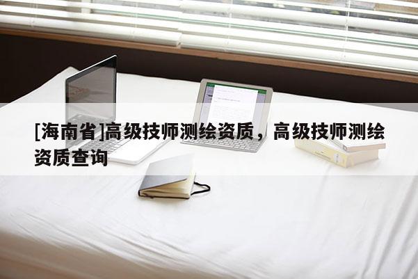 [海南省]高级技师测绘资质，高级技师测绘资质查询