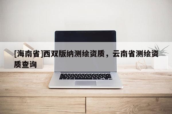 [海南省]西双版纳测绘资质，云南省测绘资质查询