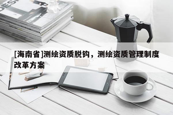 [海南省]测绘资质脱钩，测绘资质管理制度改革方案