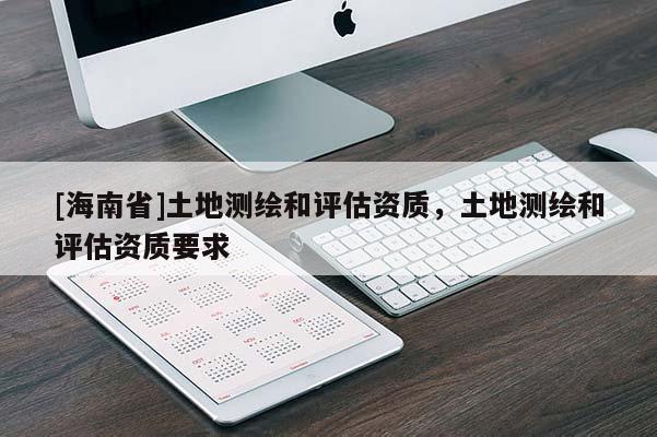 [海南省]土地测绘和评估资质，土地测绘和评估资质要求