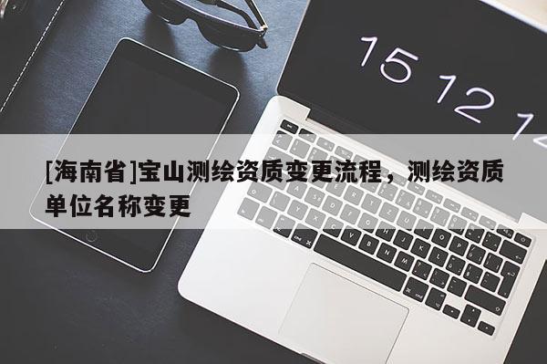 [海南省]宝山测绘资质变更流程，测绘资质单位名称变更