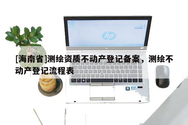 [海南省]测绘资质不动产登记备案，测绘不动产登记流程表
