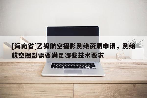 [海南省]乙级航空摄影测绘资质申请，测绘航空摄影需要满足哪些技术要求