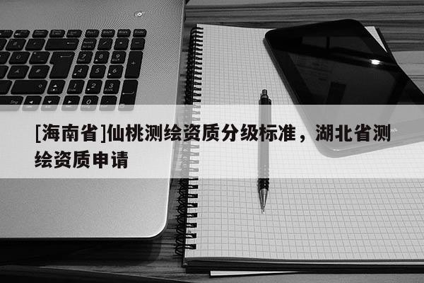[海南省]仙桃测绘资质分级标准，湖北省测绘资质申请