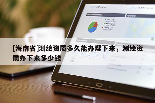 [海南省]测绘资质多久能办理下来，测绘资质办下来多少钱