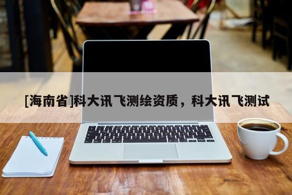 [海南省]科大讯飞测绘资质，科大讯飞测试