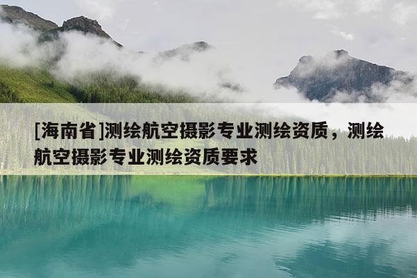 [海南省]测绘航空摄影专业测绘资质，测绘航空摄影专业测绘资质要求
