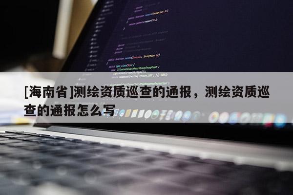 [海南省]测绘资质巡查的通报，测绘资质巡查的通报怎么写