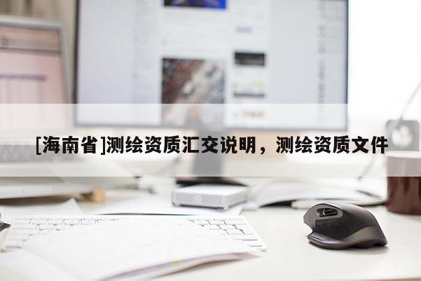[海南省]测绘资质汇交说明，测绘资质文件