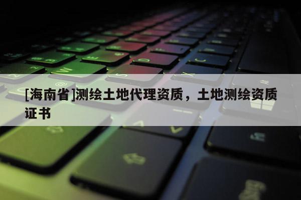[海南省]测绘土地代理资质，土地测绘资质证书