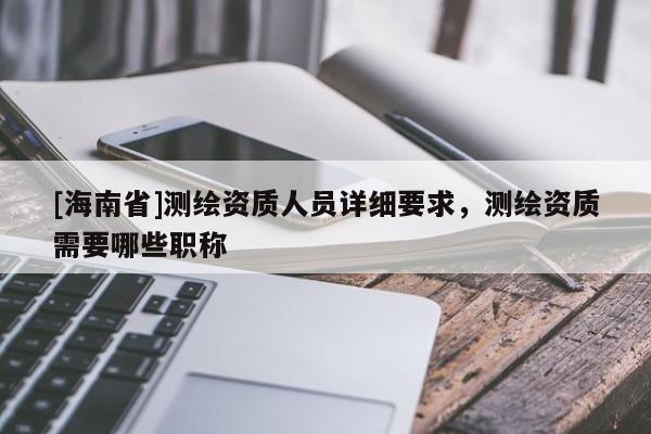 [海南省]测绘资质人员详细要求，测绘资质需要哪些职称