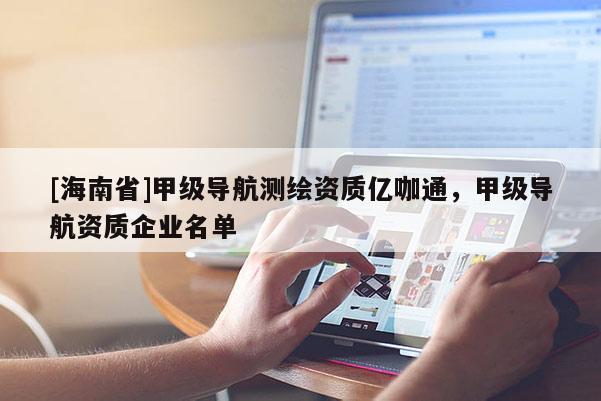 [海南省]甲级导航测绘资质亿咖通，甲级导航资质企业名单