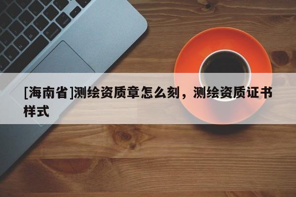 [海南省]测绘资质章怎么刻，测绘资质证书样式
