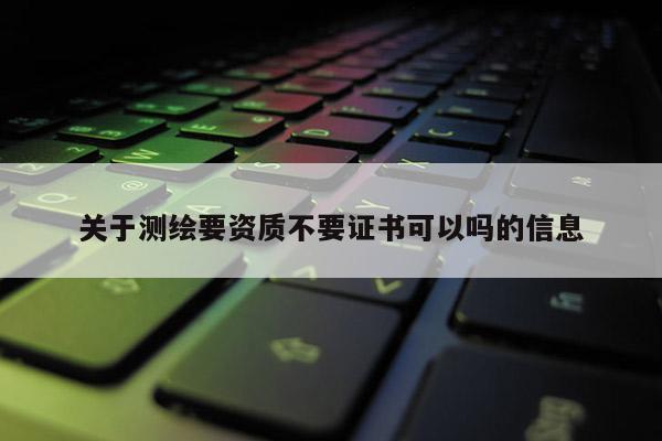 关于测绘要资质不要证书可以吗的信息