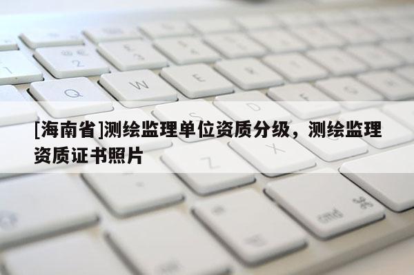 [海南省]测绘监理单位资质分级，测绘监理资质证书照片
