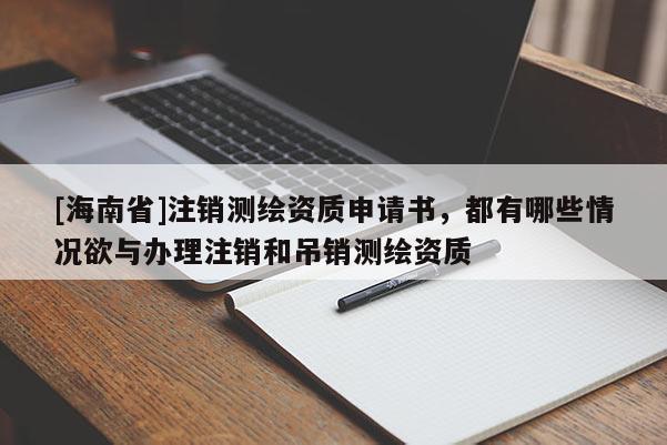 [海南省]注销测绘资质申请书，都有哪些情况欲与办理注销和吊销测绘资质