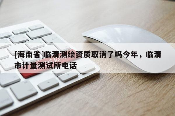 [海南省]临清测绘资质取消了吗今年，临清市计量测试所电话
